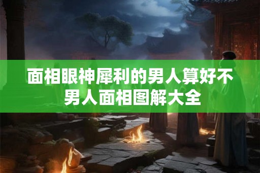 面相眼神犀利的男人算好不 男人面相图解大全