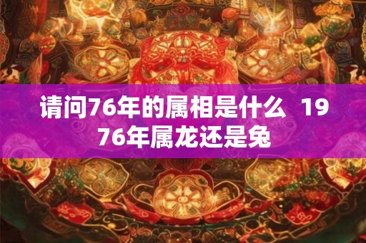 请问76年的属相是什么  1976年属龙还是兔