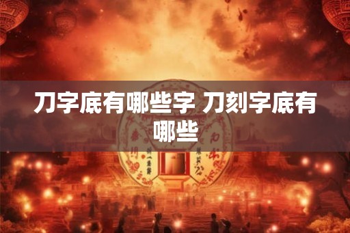 刀字底有哪些字 刀刻字底有哪些