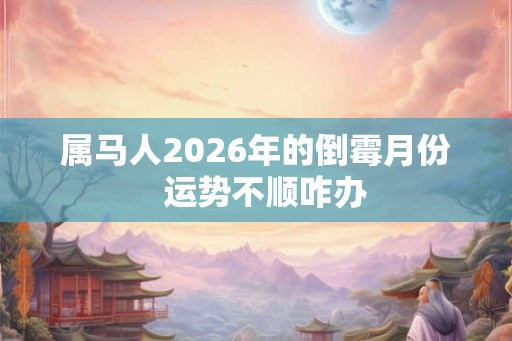 属马人2026年的倒霉月份  运势不顺咋办