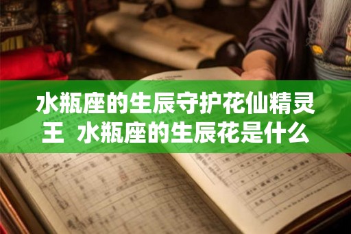 水瓶座的生辰守护花仙精灵王  水瓶座的生辰花是什么花