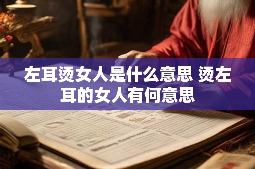 左耳烫女人是什么意思 烫左耳的女人有何意思