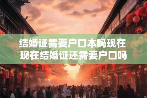 结婚证需要户口本吗现在 现在结婚证还需要户口吗