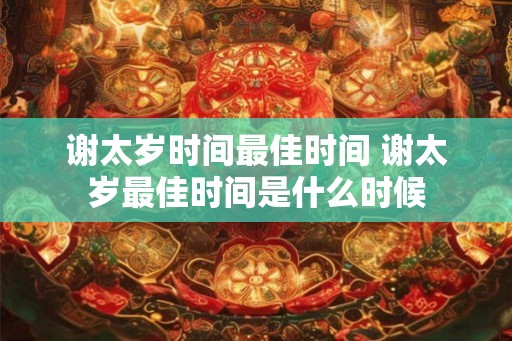 谢太岁时间最佳时间 谢太岁最佳时间是什么时候 谢太岁时间最佳时间 谢太岁最佳时间是什么时候