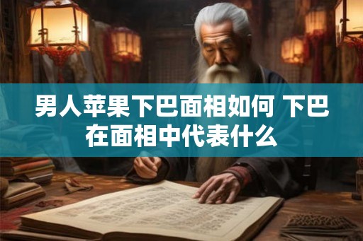 男人苹果下巴面相如何 下巴在面相中代表什么
