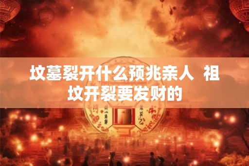 坟墓裂开什么预兆亲人  祖坟开裂要发财的