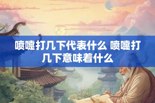 喷嚏打几下代表什么 喷嚏打几下意味着什么