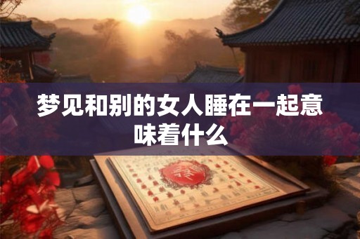 梦见和别的女人睡在一起意味着什么