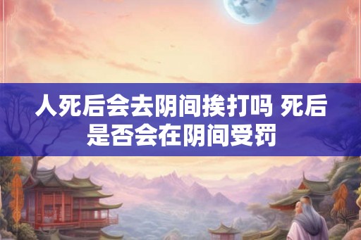 人死后会去阴间挨打吗 死后是否会在阴间受罚 人死后会去阴间挨打吗 死后是否会在阴间受罚
