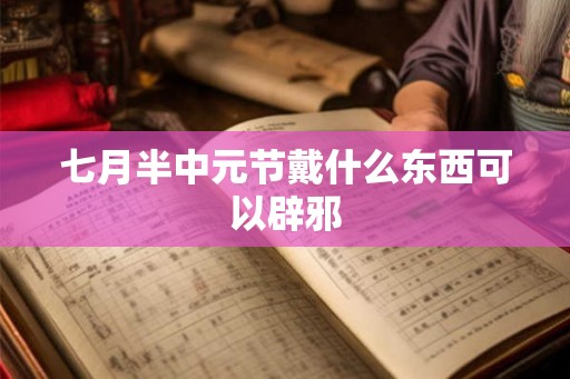 七月半中元节戴什么东西可以辟邪 七月半中元节戴什么东西可以辟邪