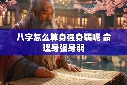 八字怎么算身强身弱呢 命理身强身弱 八字怎么算身强身弱呢 命理身强身弱