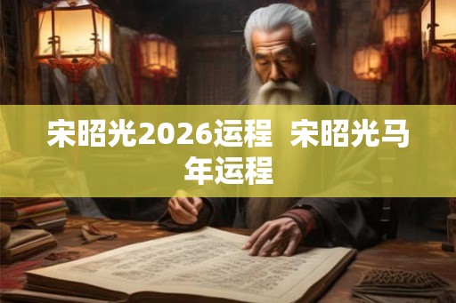 宋昭光2026运程  宋昭光马年运程