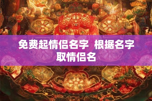 免费起情侣名字 根据名字取情侣名 免费起情侣名字 根据名字取情侣名
