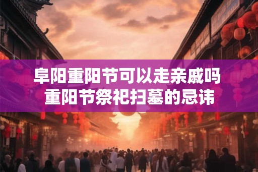 阜阳重阳节可以走亲戚吗 重阳节祭祀扫墓的忌讳