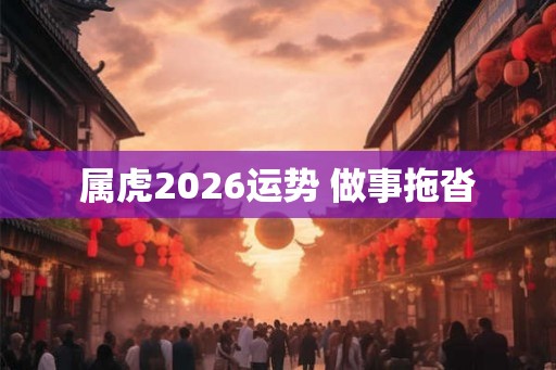 属虎2026运势 做事拖沓