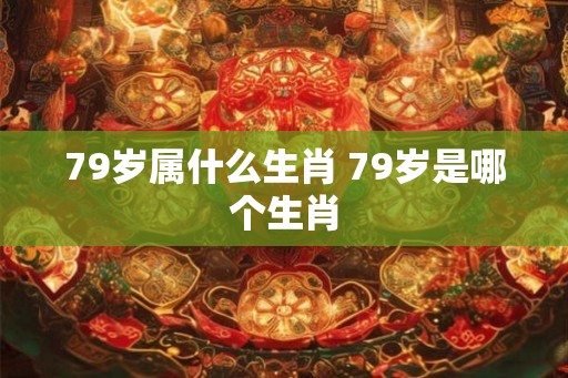 79岁属什么生肖 79岁是哪个生肖