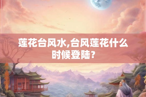 莲花台风水,台风莲花什么时候登陆？