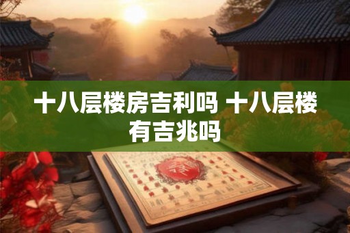 十八层楼房吉利吗 十八层楼有吉兆吗