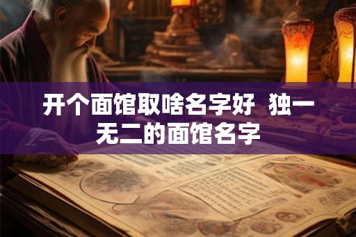 开个面馆取啥名字好  独一无二的面馆名字