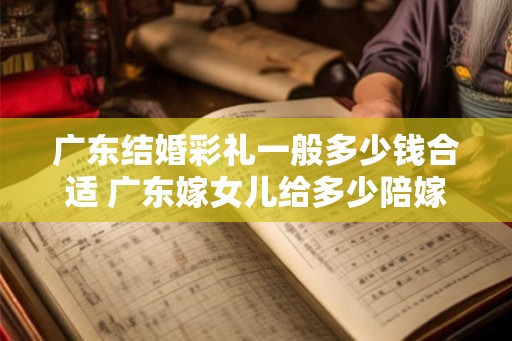 广东结婚彩礼一般多少钱合适 广东嫁女儿给多少陪嫁