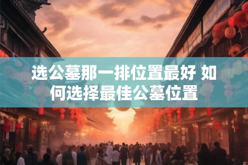 选公墓那一排位置最好 如何选择最佳公墓位置
