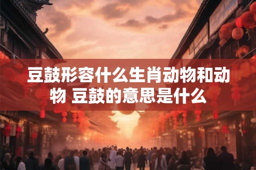 豆鼓形容什么生肖动物和动物 豆鼓的意思是什么