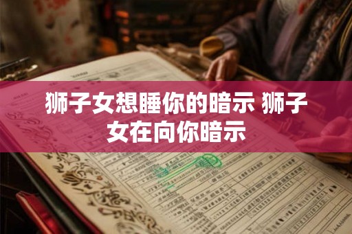狮子女想睡你的暗示 狮子女在向你暗示