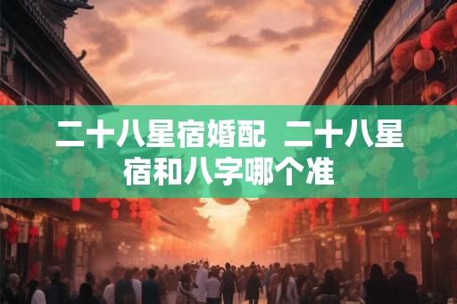 二十八星宿婚配  二十八星宿和八字哪个准