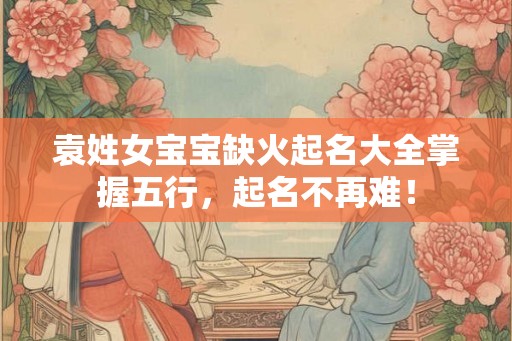 袁姓女宝宝缺火起名大全掌握五行，起名不再难！