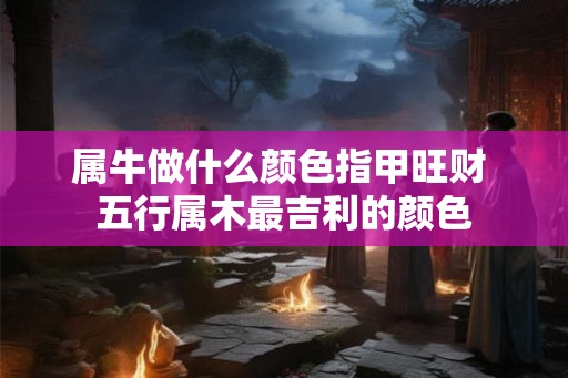 属牛做什么颜色指甲旺财 五行属木最吉利的颜色