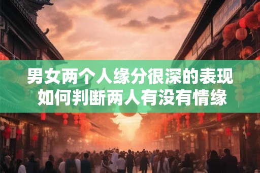男女两个人缘分很深的表现 如何判断两人有没有情缘