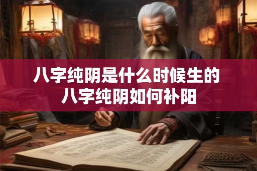 八字纯阴是什么时候生的 八字纯阴如何补阳