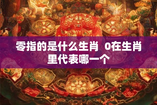 零指的是什么生肖  0在生肖里代表哪一个