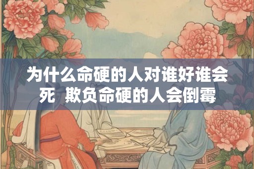 为什么命硬的人对谁好谁会死 欺负命硬的人会倒霉 为什么命硬的人对谁好谁会死 欺负命硬的人会倒霉