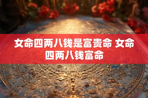 女命四两八钱是富贵命 女命四两八钱富命