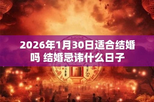 2026年1月30日适合结婚吗 结婚忌讳什么日子
