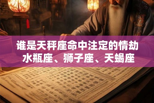 谁是天秤座命中注定的情劫 水瓶座、狮子座、天蝎座