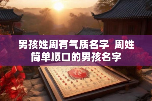 男孩姓周有气质名字 周姓简单顺口的男孩名字 男孩姓周有气质名字 周姓简单顺口的男孩名字