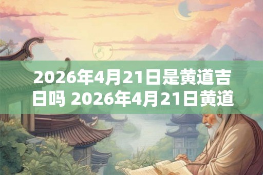 2026年4月21日是黄道吉日吗 2026年4月21日黄道吉日吗