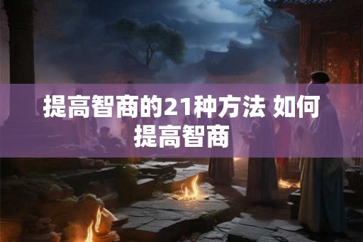 提高智商的21种方法 如何提高智商 提高智商的21种方法 如何提高智商