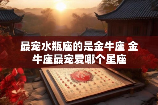 最宠水瓶座的是金牛座 金牛座最宠爱哪个星座