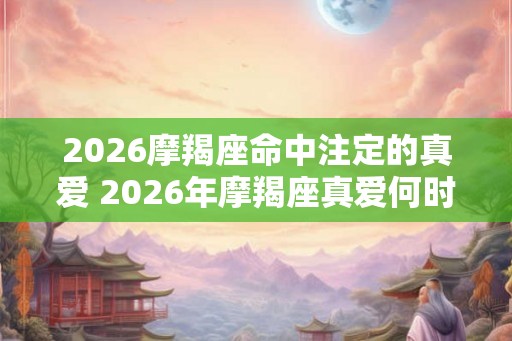 2026摩羯座命中注定的真爱 2026年摩羯座真爱何时现