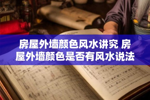 房屋外墙颜色风水讲究 房屋外墙颜色是否有风水说法 房屋外墙颜色风水讲究 房屋外墙颜色是否有风水说法