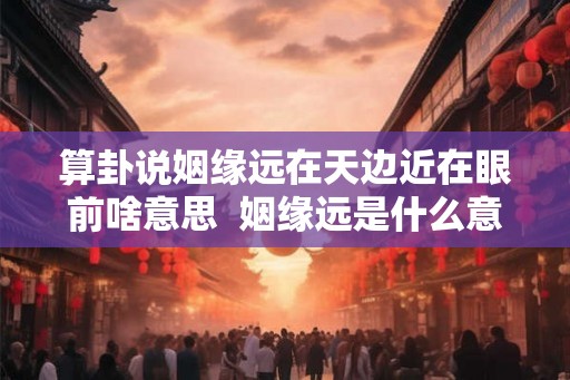 算卦说姻缘远在天边近在眼前啥意思  姻缘远是什么意思