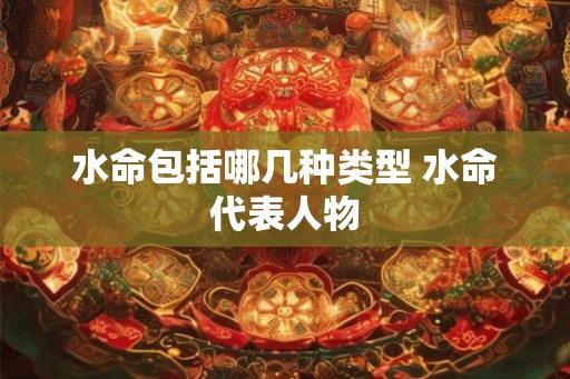 水命包括哪几种类型 水命代表人物