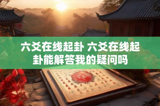 六爻在线起卦 六爻在线起卦能解答我的疑问吗