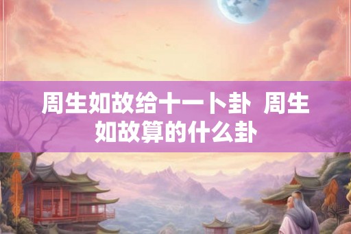 周生如故给十一卜卦  周生如故算的什么卦