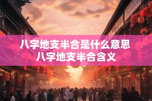八字地支半合是什么意思 八字地支半合含义