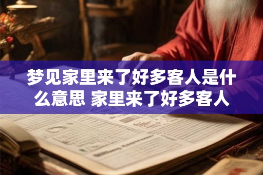 梦见家里来了好多客人是什么意思 家里来了好多客人梦见代表什么