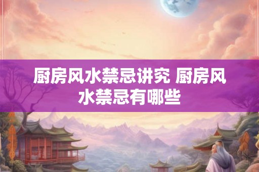 厨房风水禁忌讲究 厨房风水禁忌有哪些
